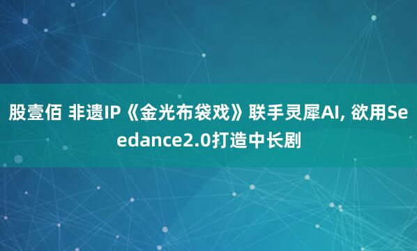 股壹佰 非遗IP《金光布袋戏》联手灵犀AI, 欲用Seedance2.0打造中长剧
