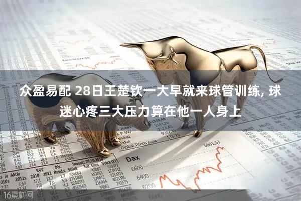 众盈易配 28日王楚钦一大早就来球管训练, 球迷心疼三大压力算在他一人身上