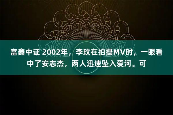 富鑫中证 2002年，李玟在拍摄MV时，一眼看中了安志杰，两人迅速坠入爱河。可