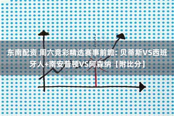 东南配资 周六竞彩精选赛事前瞻: 贝蒂斯VS西班牙人+南安普顿VS阿森纳【附比分】