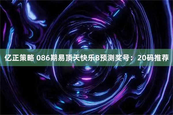 亿正策略 086期易顶天快乐8预测奖号:20码推荐