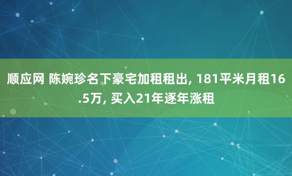 顺应网 陈婉珍名下豪宅加租租出, 181平米月租16.5万, 买入21年逐年涨租