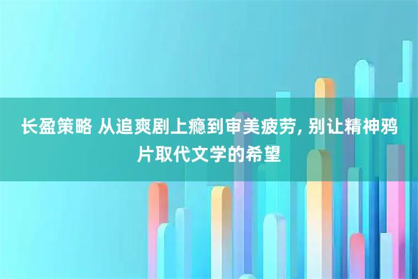 长盈策略 从追爽剧上瘾到审美疲劳, 别让精神鸦片取代文学的希望