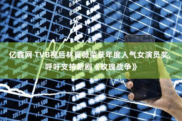 亿鑫网 TVB视后林夏薇荣获年度人气女演员奖, 呼吁支持新剧《玫瑰战争》
